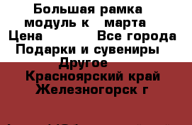 Большая рамка - модуль к 8 марта! › Цена ­ 1 700 - Все города Подарки и сувениры » Другое   . Красноярский край,Железногорск г.